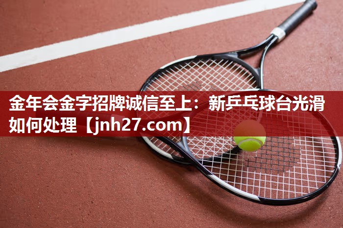 金年会金字招牌诚信至上：新乒乓球台光滑如何处理
