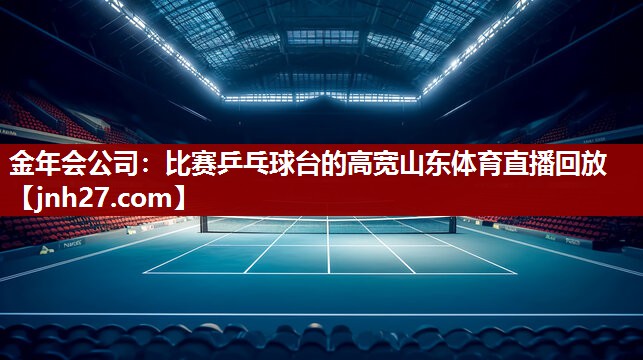 金年会公司：比赛乒乓球台的高宽山东体育直播回放