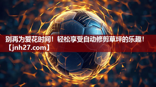别再为爱花时间！轻松享受自动修剪草坪的乐趣！