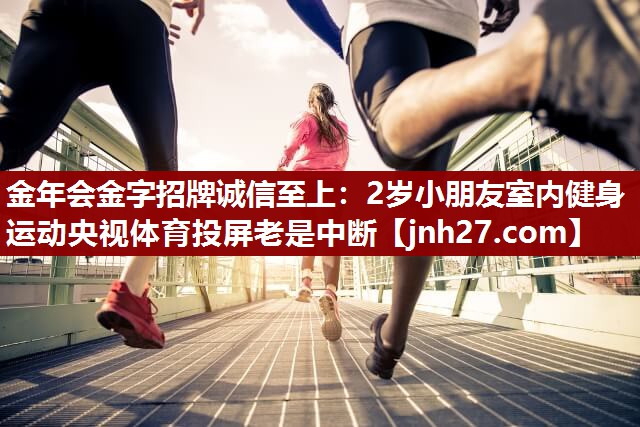 金年会金字招牌诚信至上：2岁小朋友室内健身运动央视体育投屏老是中断