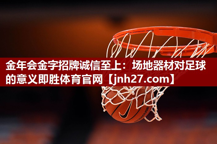 金年会金字招牌诚信至上：场地器材对足球的意义即胜体育官网