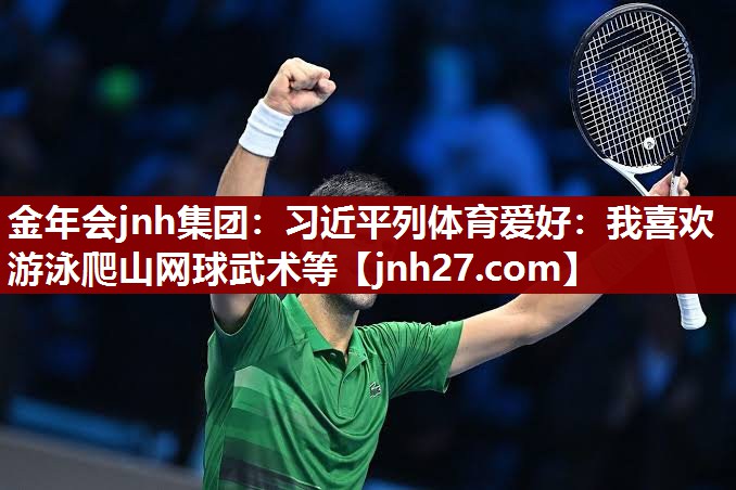 金年会jnh集团：习近平列体育爱好：我喜欢游泳爬山网球武术等