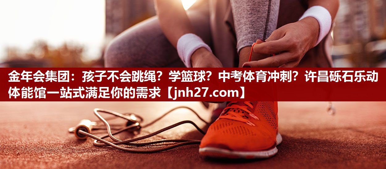 金年会集团：孩子不会跳绳？学篮球？中考体育冲刺？许昌砾石乐动体能馆一站式满足你的需求