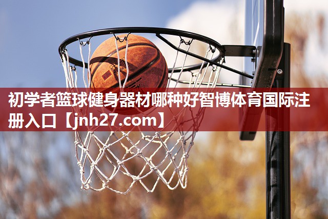 初学者篮球健身器材哪种好智博体育国际注册入口