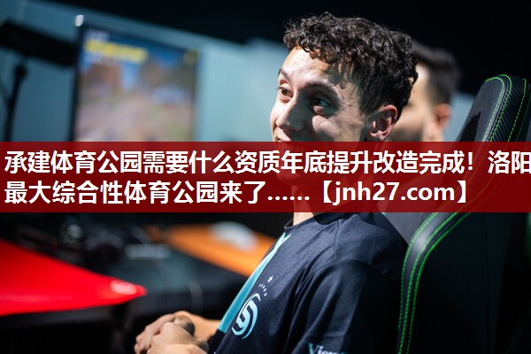 承建体育公园需要什么资质年底提升改造完成！洛阳最大综合性体育公园来了……
