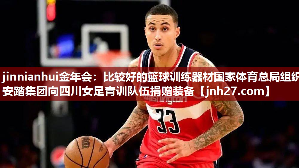 jinnianhui金年会：比较好的篮球训练器材国家体育总局组织安踏集团向四川女足青训队伍捐赠装备