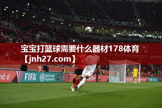 宝宝打篮球需要什么器材178体育