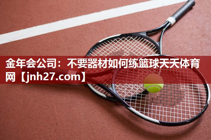 金年会公司：不要器材如何练篮球天天体育网