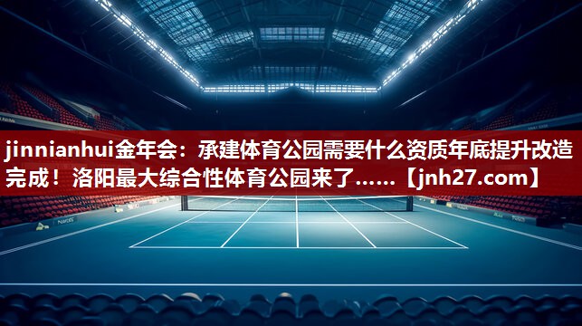 jinnianhui金年会：承建体育公园需要什么资质年底提升改造完成！洛阳最大综合性体育公园来了……