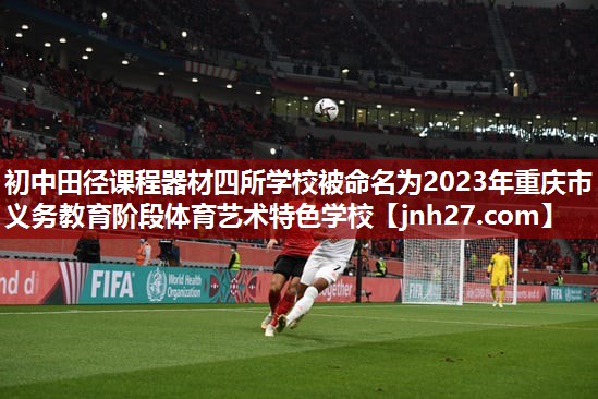 初中田径课程器材四所学校被命名为2023年重庆市义务教育阶段体育艺术特色学校
