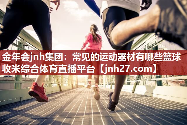 金年会jnh集团：常见的运动器材有哪些篮球收米综合体育直播平台