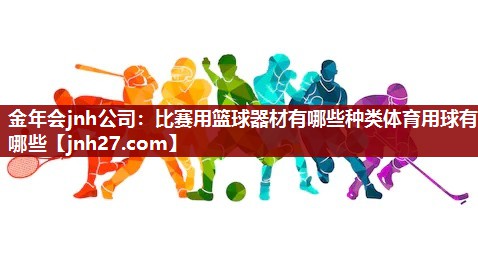 金年会jnh公司：比赛用篮球器材有哪些种类体育用球有哪些