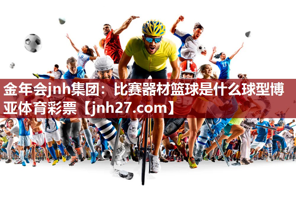 金年会jnh集团：比赛器材篮球是什么球型博亚体育彩票