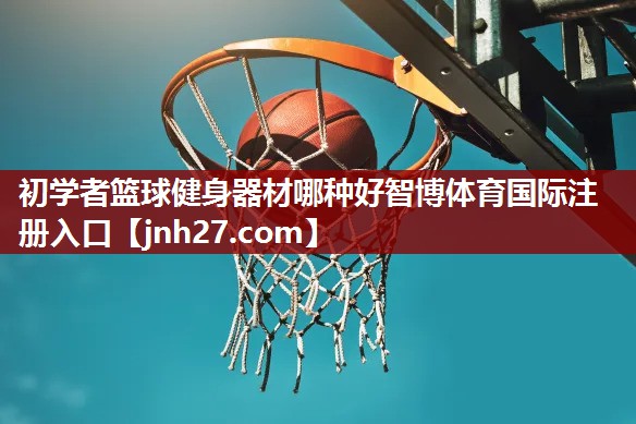 初学者篮球健身器材哪种好智博体育国际注册入口