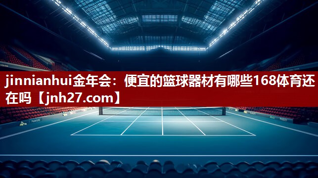 jinnianhui金年会：便宜的篮球器材有哪些168体育还在吗