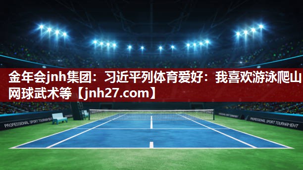 金年会jnh集团：习近平列体育爱好：我喜欢游泳爬山网球武术等
