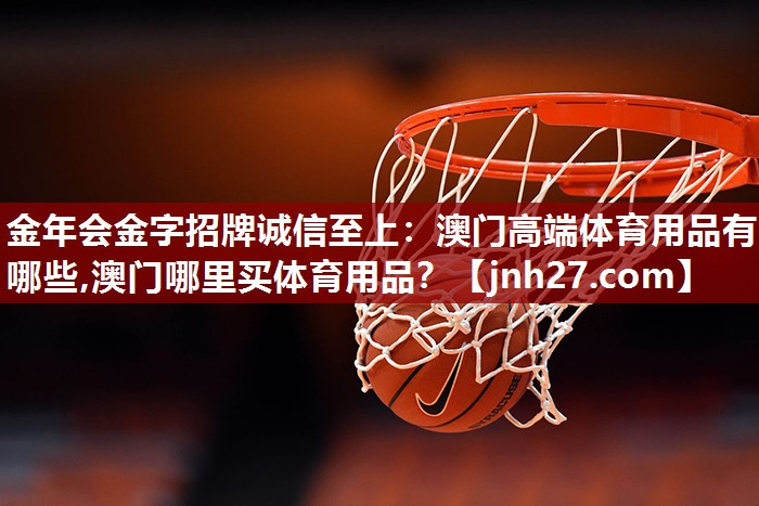 金年会金字招牌诚信至上：澳门高端体育用品有哪些,澳门哪里买体育用品？