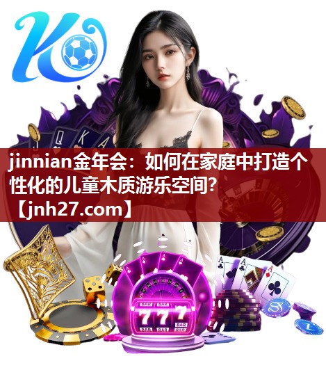 jinnian金年会：如何在家庭中打造个性化的儿童木质游乐空间？