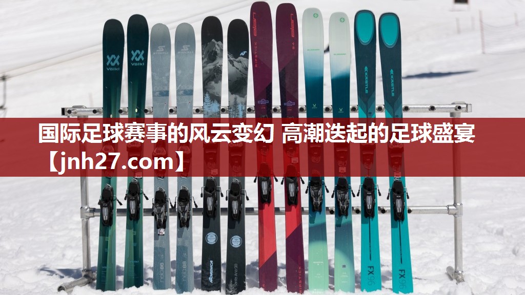 国际足球赛事的风云变幻 高潮迭起的足球盛宴