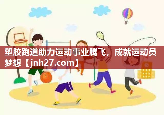 塑胶跑道助力运动事业腾飞，成就运动员梦想