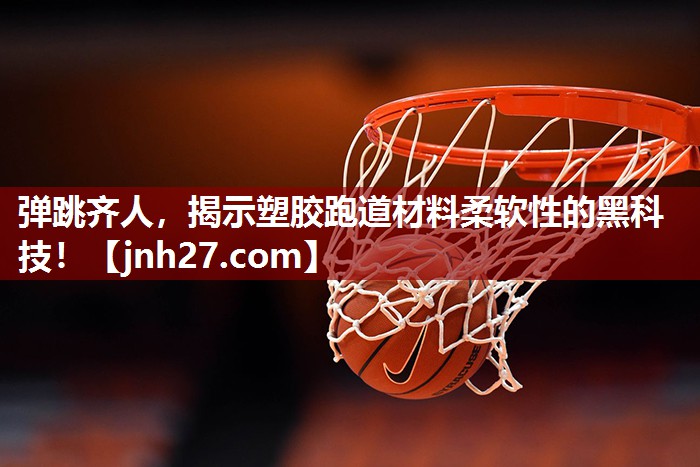 弹跳齐人，揭示塑胶跑道材料柔软性的黑科技！